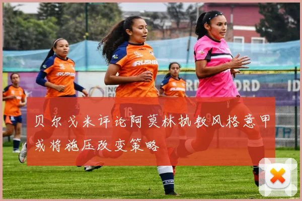 贝尔戈米评论阿莫林执教风格意甲或将施压改变策略