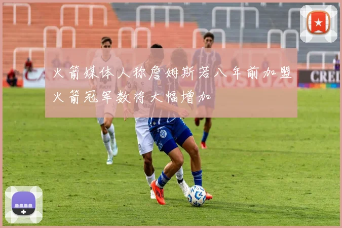 火箭媒体人称詹姆斯若八年前加盟火箭冠军数将大幅增加