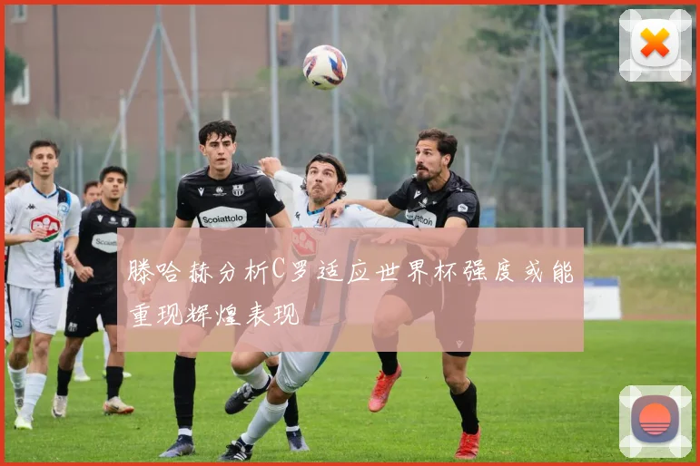 滕哈赫分析C罗适应世界杯强度或能重现辉煌表现
