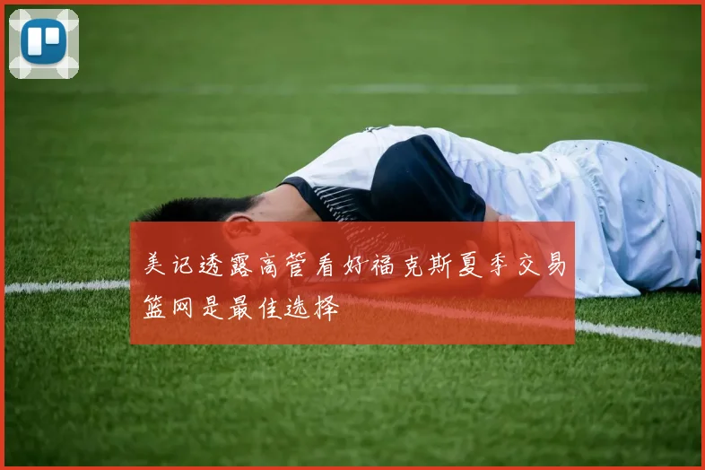 美记透露高管看好福克斯夏季交易篮网是最佳选择