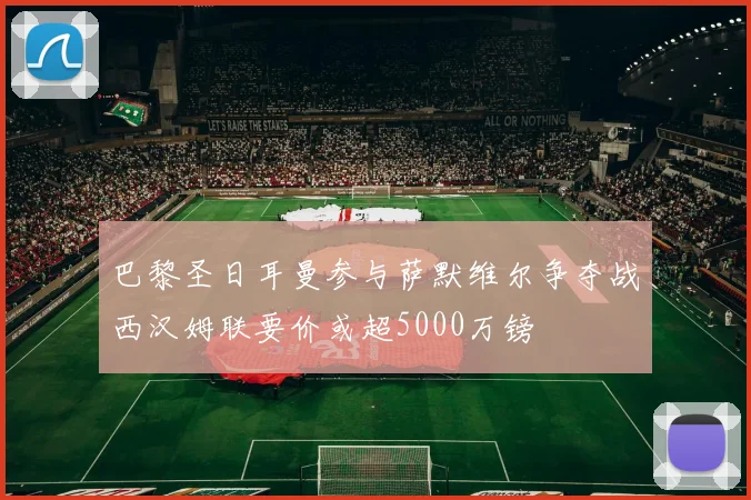 巴黎圣日耳曼参与萨默维尔争夺战西汉姆联要价或超5000万镑