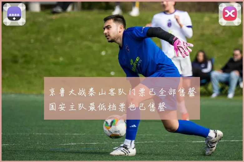 京鲁大战泰山客队门票已全部售罄国安主队最低档票也已售罄