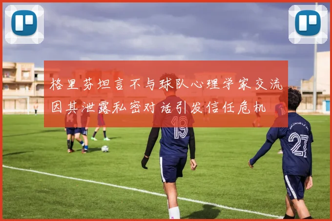 格里芬坦言不与球队心理学家交流因其泄露私密对话引发信任危机
