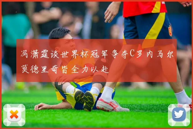 冯潇霆谈世界杯冠军争夺C罗内马尔莫德里奇皆全力以赴