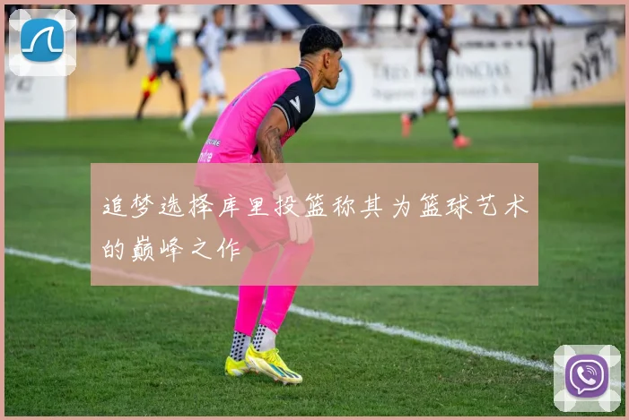追梦选择库里投篮称其为篮球艺术的巅峰之作