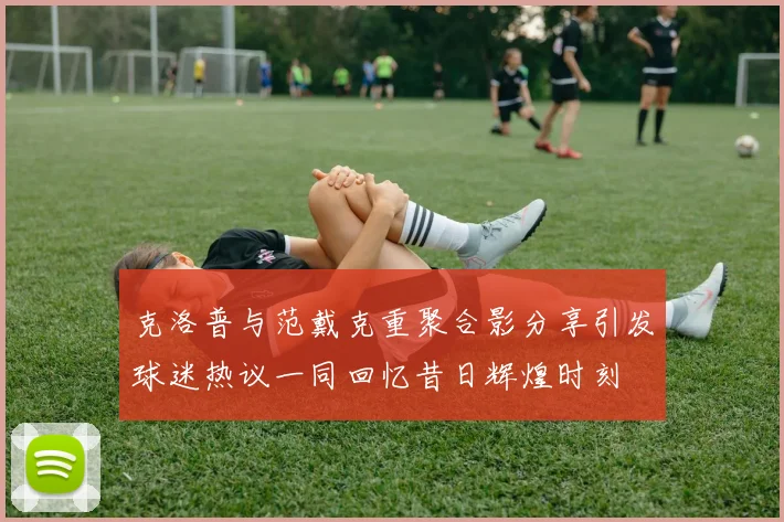克洛普与范戴克重聚合影分享引发球迷热议一同回忆昔日辉煌时刻