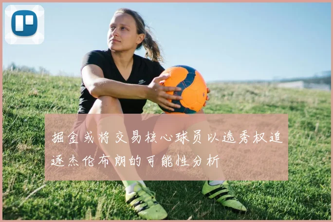 掘金或将交易核心球员以选秀权追逐杰伦布朗的可能性分析