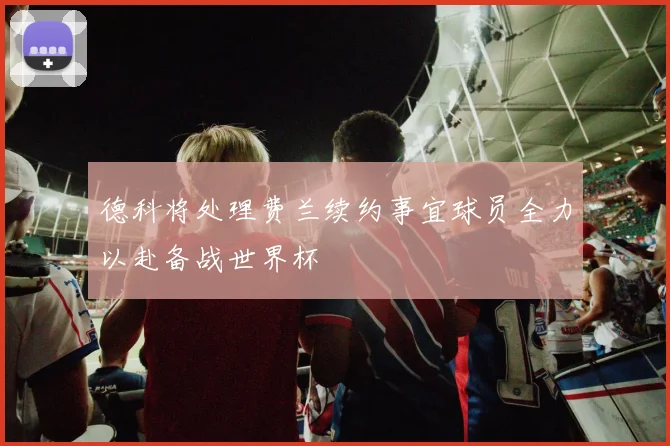 德科将处理费兰续约事宜球员全力以赴备战世界杯