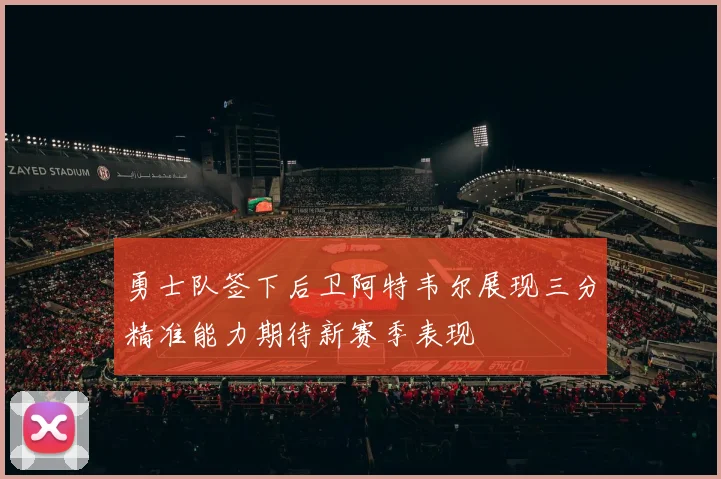 勇士队签下后卫阿特韦尔展现三分精准能力期待新赛季表现