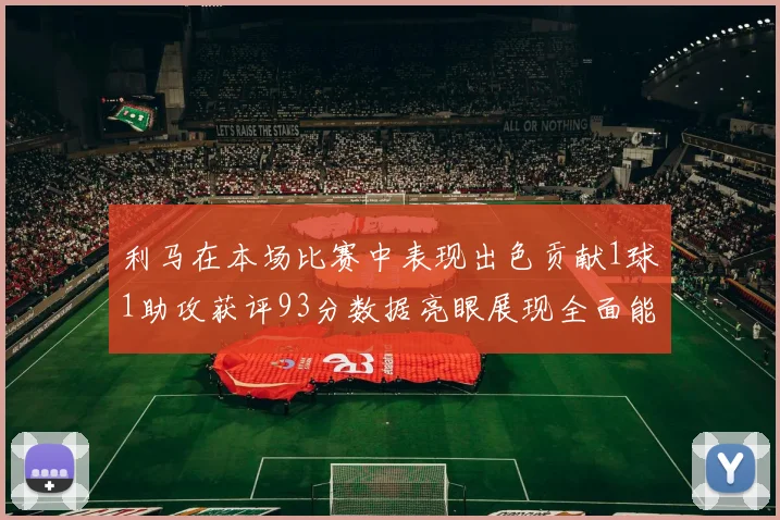 利马在本场比赛中表现出色贡献1球1助攻获评93分数据亮眼展现全面能力