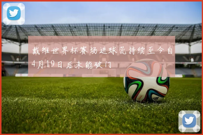 戴维世界杯赛场进球荒持续至今自4月19日后未能破门
