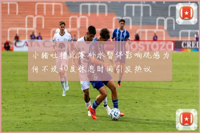 小猪吐槽比赛补水暂停影响观感为何不设40度休息时间引发热议