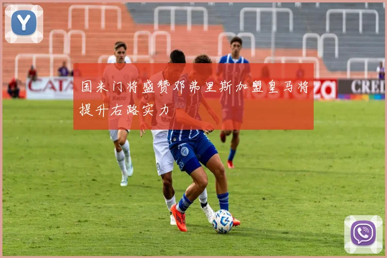 国米门将盛赞邓弗里斯加盟皇马将提升右路实力