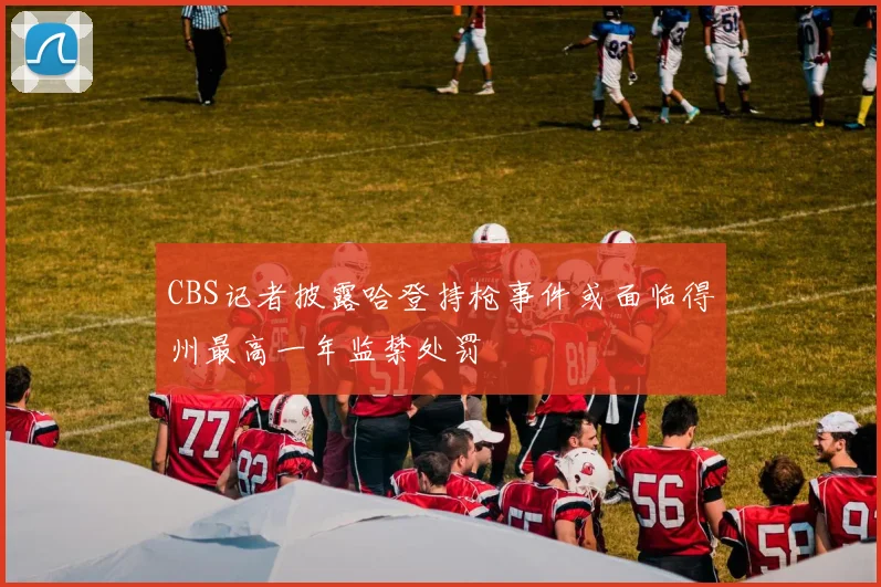 CBS记者披露哈登持枪事件或面临得州最高一年监禁处罚