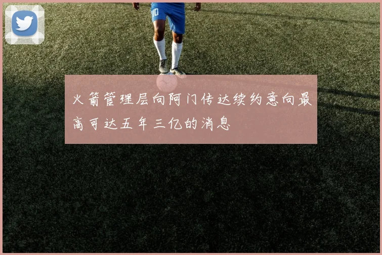 火箭管理层向阿门传达续约意向最高可达五年三亿的消息