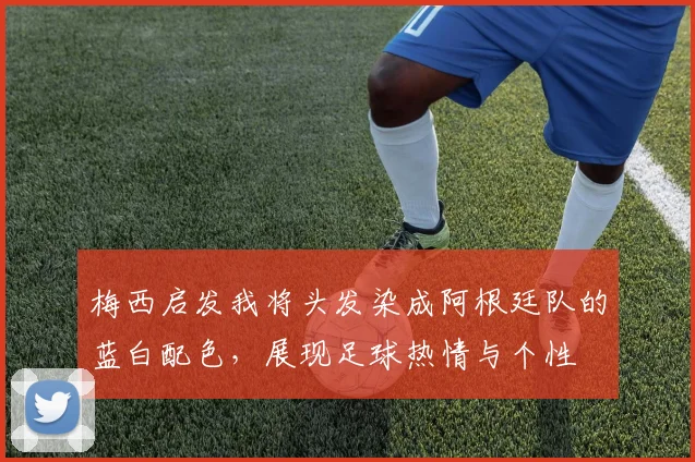 梅西启发我将头发染成阿根廷队的蓝白配色，展现足球热情与个性