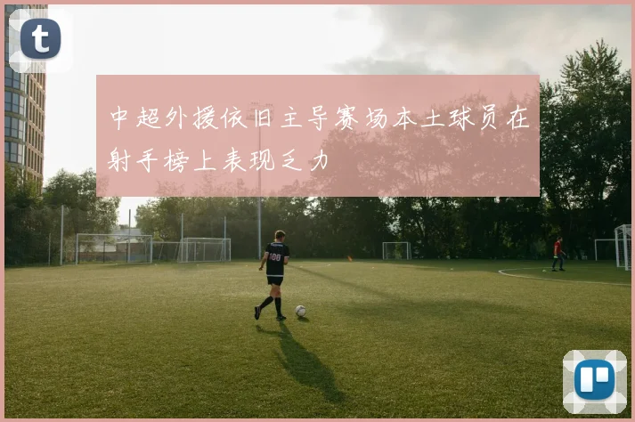 中超外援依旧主导赛场本土球员在射手榜上表现乏力