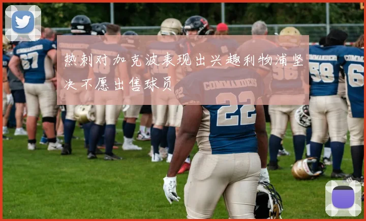 热刺对加克波表现出兴趣利物浦坚决不愿出售球员